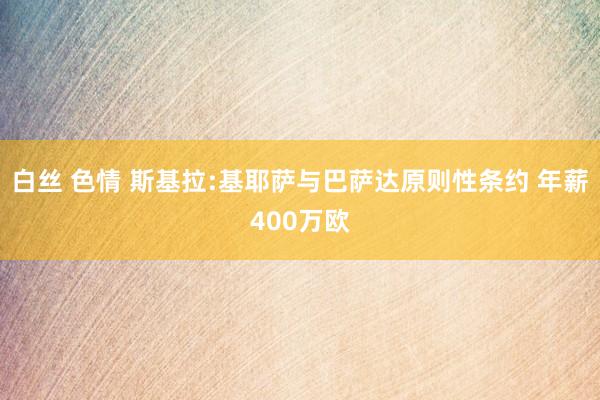 白丝 色情 斯基拉:基耶萨与巴萨达原则性条约 年薪400万欧