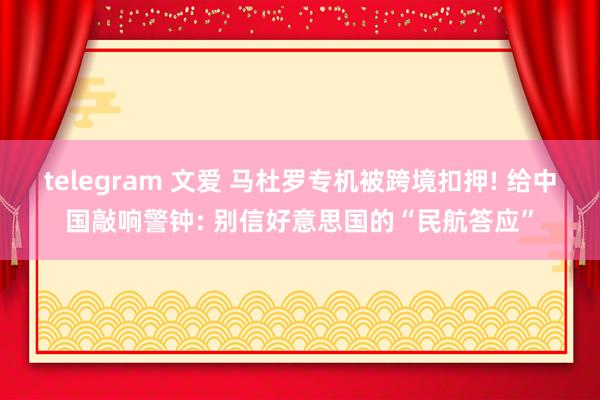 telegram 文爱 马杜罗专机被跨境扣押! 给中国敲响警钟: 别信好意思国的“民航答应”