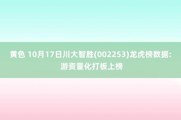 黄色 10月17日川大智胜(002253)龙虎榜数据: 游资量化打板上榜