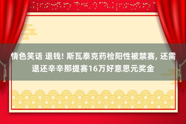 情色笑话 退钱! 斯瓦泰克药检阳性被禁赛, 还需退还辛辛那提赛16万好意思元奖金
