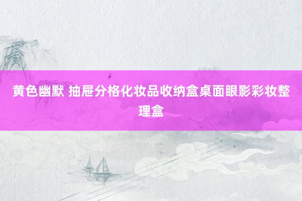黄色幽默 抽屉分格化妆品收纳盒桌面眼影彩妆整理盒