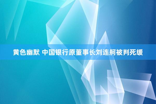 黄色幽默 中国银行原董事长刘连舸被判死缓