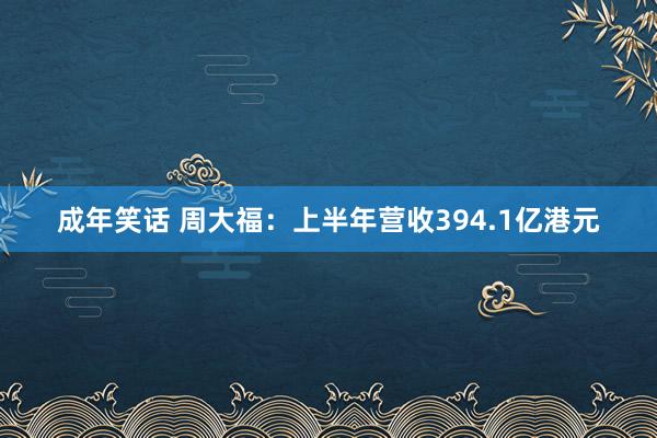 成年笑话 周大福：上半年营收394.1亿港元