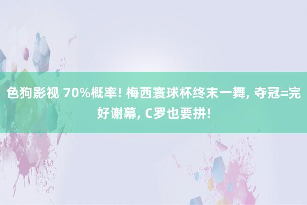 色狗影视 70%概率! 梅西寰球杯终末一舞， 夺冠=完好谢幕， C罗也要拼!