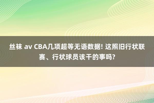 丝袜 av CBA几项超等无语数据! 这照旧行状联赛、行状球员该干的事吗?