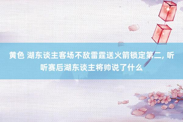 黄色 湖东谈主客场不敌雷霆送火箭锁定第二， 听听赛后湖东谈主将帅说了什么
