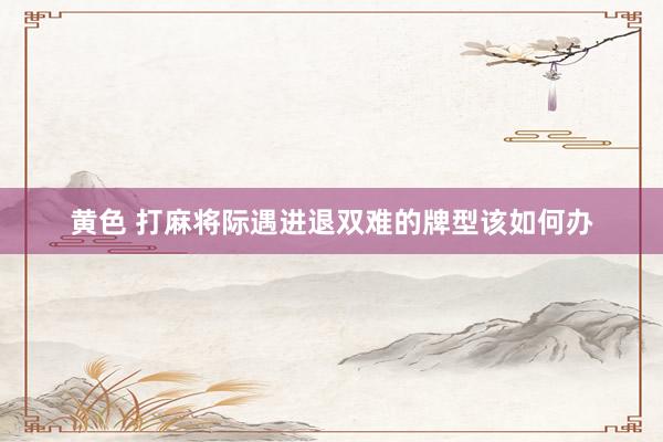 黄色 打麻将际遇进退双难的牌型该如何办