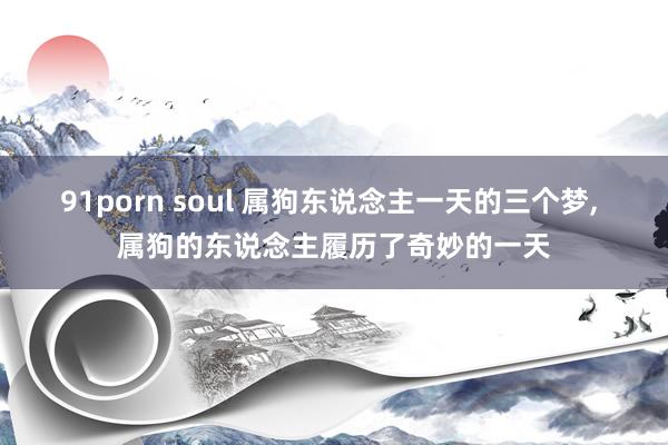 91porn soul 属狗东说念主一天的三个梦， 属狗的东说念主履历了奇妙的一天