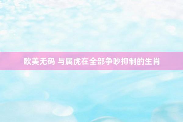 欧美无码 与属虎在全部争吵抑制的生肖